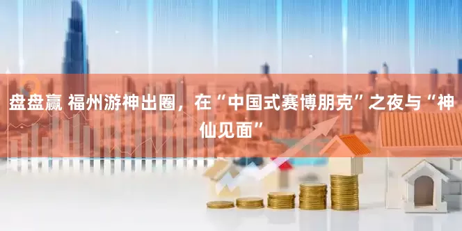 盘盘赢 福州游神出圈,在“中国式赛博朋克”之夜与“神仙见面”