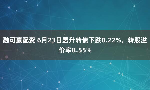 融可赢配资 6月23日盟升转债下跌0.22%,转股溢价率8.55%