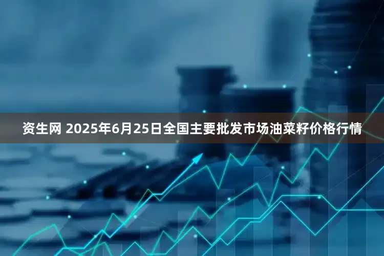 资生网 2025年6月25日全国主要批发市场油菜籽价格行情