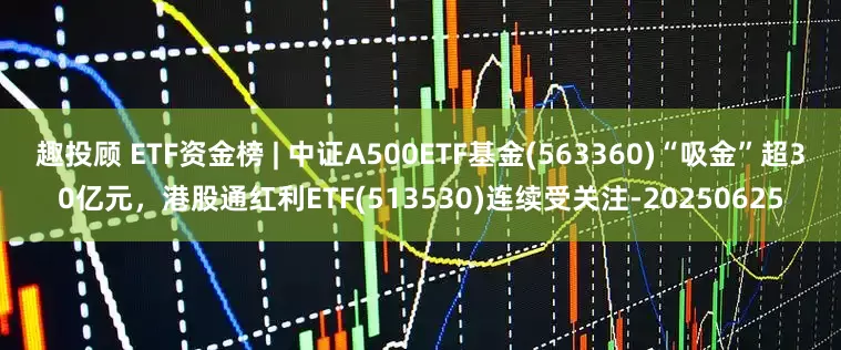 趣投顾 ETF资金榜 | 中证A500ETF基金(563360)“吸金”超30亿元,港股通红利ETF(513530)连续受关注-20250625