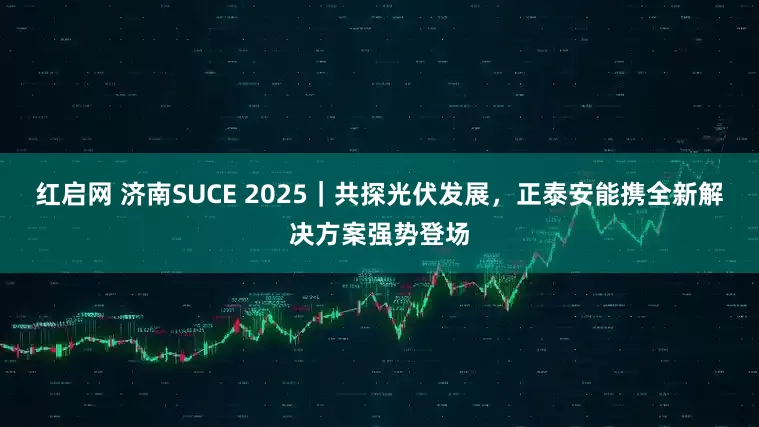 红启网 济南SUCE 2025｜共探光伏发展，正泰安能携全新解决方案强势登场