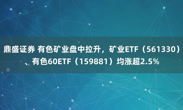 鼎盛证券 有色矿业盘中拉升，矿业ETF（561330）、有色60ETF（159881）均涨超2.5%