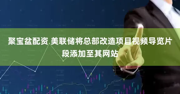聚宝盆配资 美联储将总部改造项目视频导览片段添加至其网站