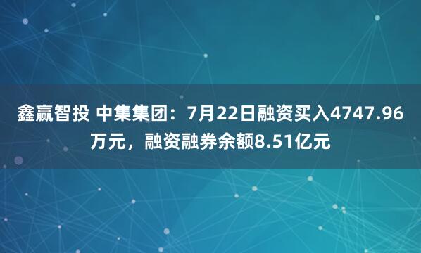 鑫赢智投 中集集团：7月22日融资买入4747.96万元，融资融券余额8.51亿元