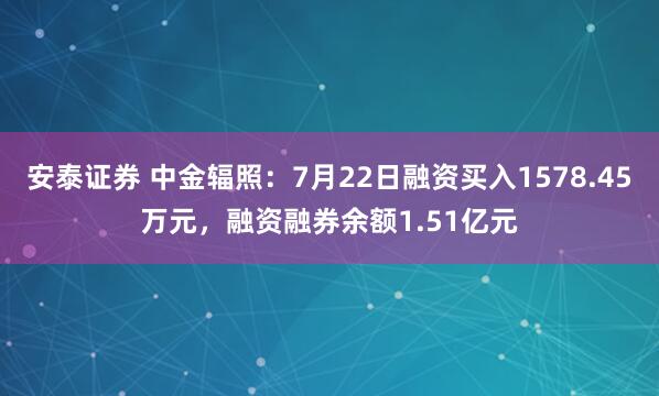 安泰证券 中金辐照:7月22日融资买入1578.45万元,融资融券余额1.51亿元