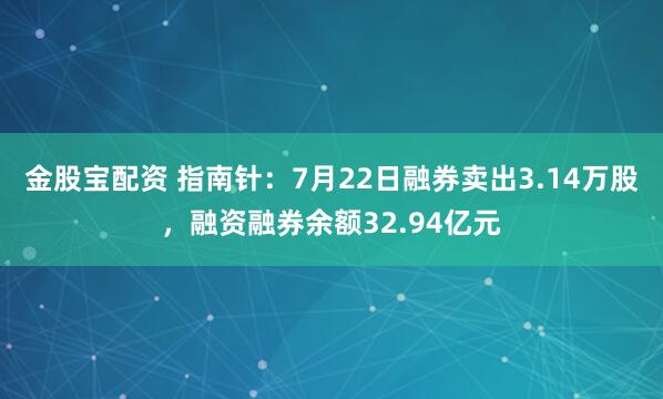 金股宝配资 指南针:7月22日融券卖出3.14万股,融资融券余额32.94亿元