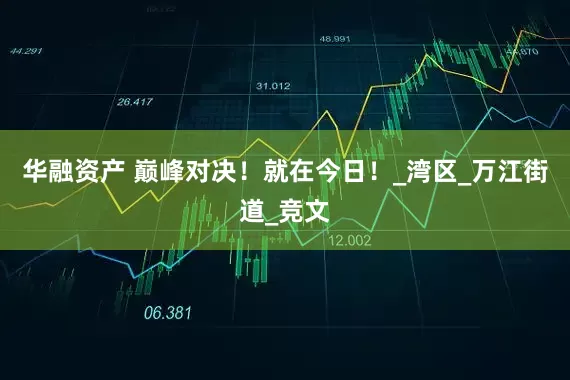 华融资产 巅峰对决！就在今日！_湾区_万江街道_竞文