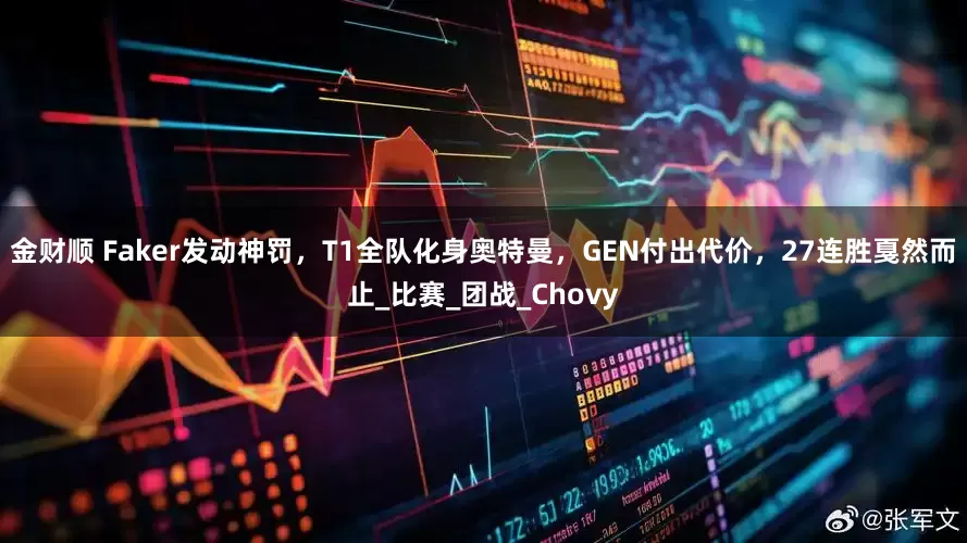 金财顺 Faker发动神罚,T1全队化身奥特曼,GEN付出代价,27连胜戛然而止_比赛_团战_Chovy