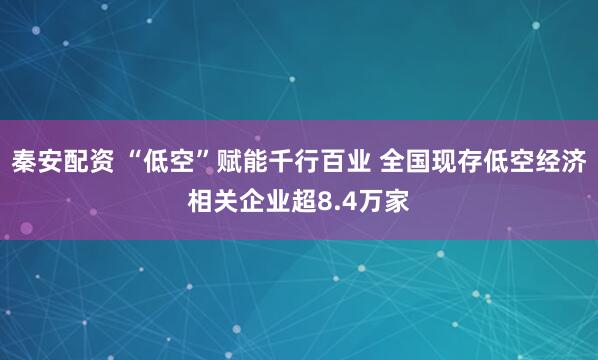 秦安配资 “低空”赋能千行百业 全国现存低空经济相关企业超8.4万家