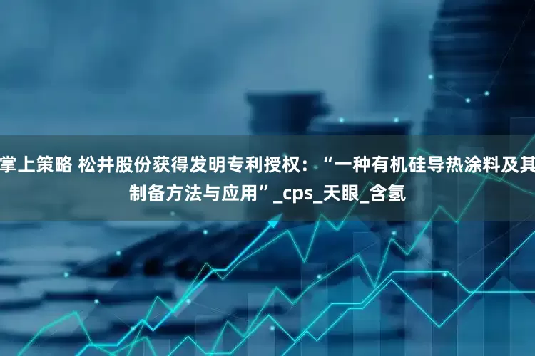 掌上策略 松井股份获得发明专利授权：“一种有机硅导热涂料及其制备方法与应用”_cps_天眼_含氢