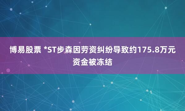 博易股票 *ST步森因劳资纠纷导致约175.8万元资金被冻结