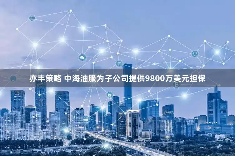 亦丰策略 中海油服为子公司提供9800万美元担保