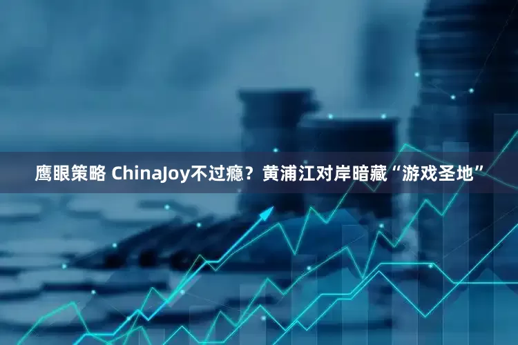 鹰眼策略 ChinaJoy不过瘾？黄浦江对岸暗藏“游戏圣地”