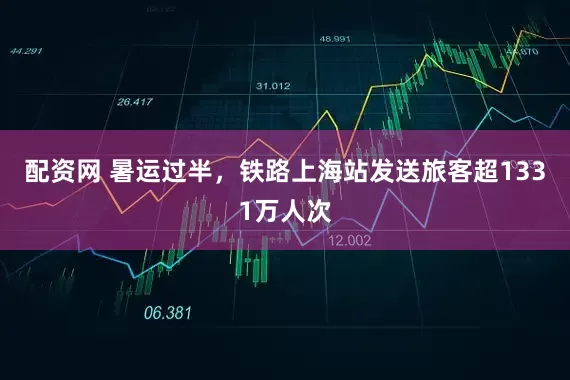 配资网 暑运过半，铁路上海站发送旅客超1331万人次