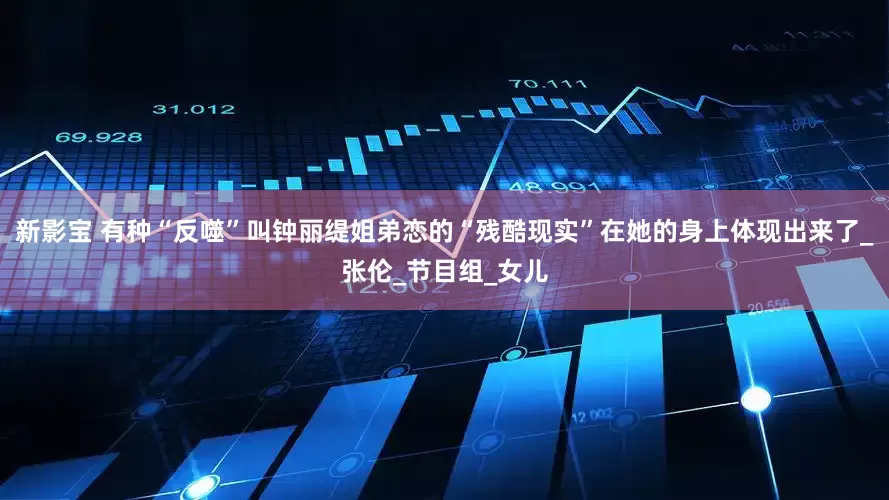 新影宝 有种“反噬”叫钟丽缇姐弟恋的“残酷现实”在她的身上体现出来了_张伦_节目组_女儿