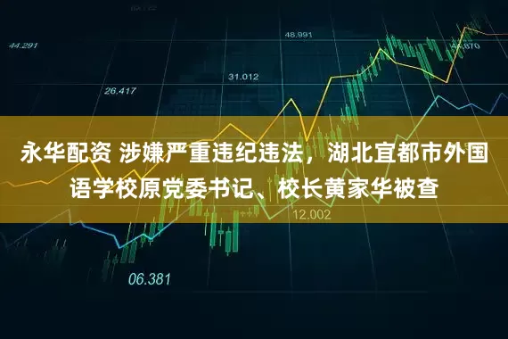 永华配资 涉嫌严重违纪违法，湖北宜都市外国语学校原党委书记、校长黄家华被查