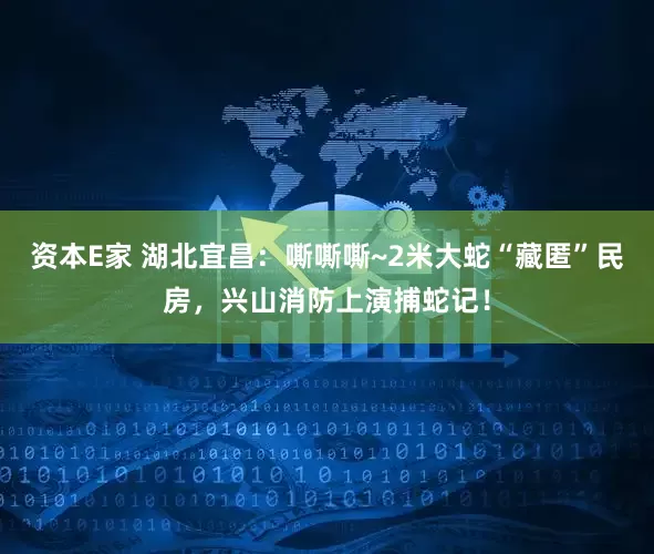 资本E家 湖北宜昌：嘶嘶嘶~2米大蛇“藏匿”民房，兴山消防上演捕蛇记！