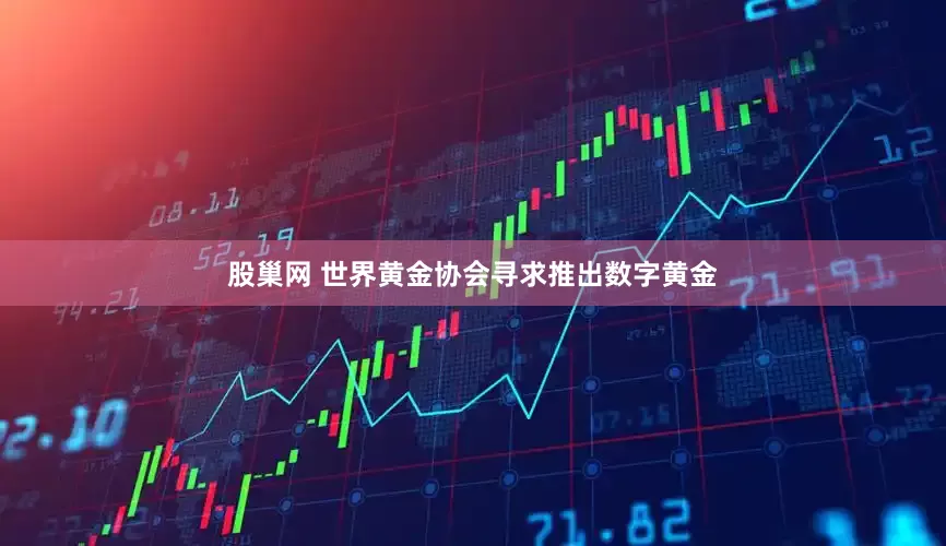 股巢网 世界黄金协会寻求推出数字黄金