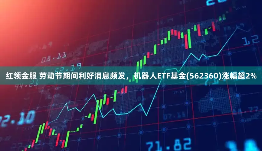 红领金服 劳动节期间利好消息频发，机器人ETF基金(562360)涨幅超2%
