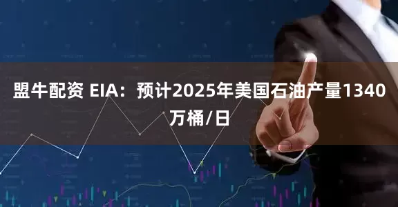 盟牛配资 EIA：预计2025年美国石油产量1340万桶/日