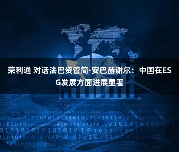 荣利通 对话法巴资管简·安巴赫谢尔：中国在ESG发展方面进展显著