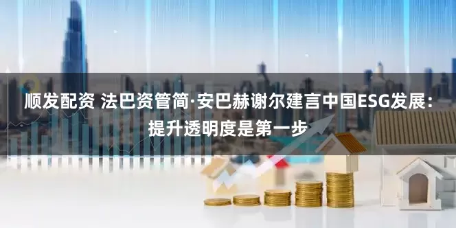 顺发配资 法巴资管简·安巴赫谢尔建言中国ESG发展：提升透明度是第一步