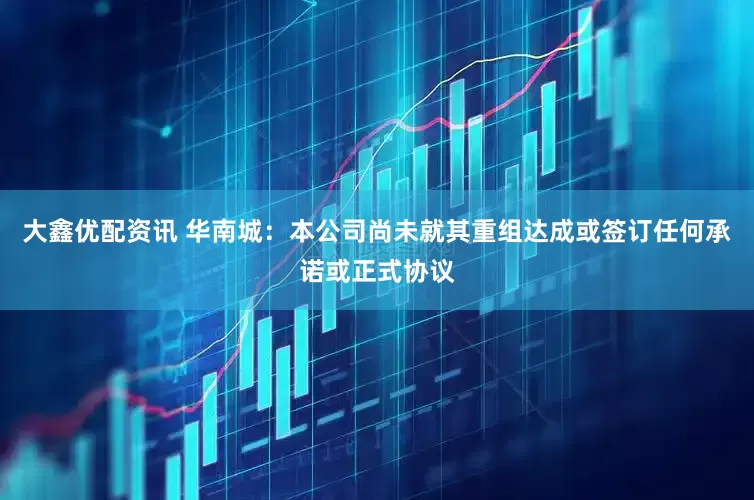 大鑫优配资讯 华南城：本公司尚未就其重组达成或签订任何承诺或正式协议