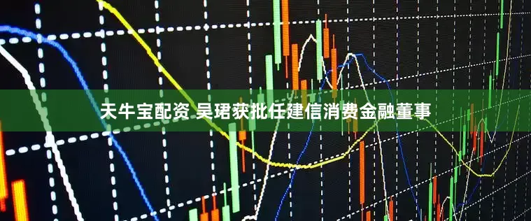 天牛宝配资 吴珺获批任建信消费金融董事
