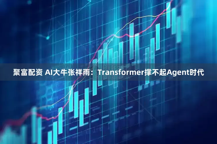 聚富配资 AI大牛张祥雨：Transformer撑不起Agent时代